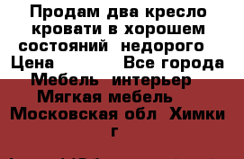 Продам два кресло кровати в хорошем состояний  недорого › Цена ­ 3 000 - Все города Мебель, интерьер » Мягкая мебель   . Московская обл.,Химки г.